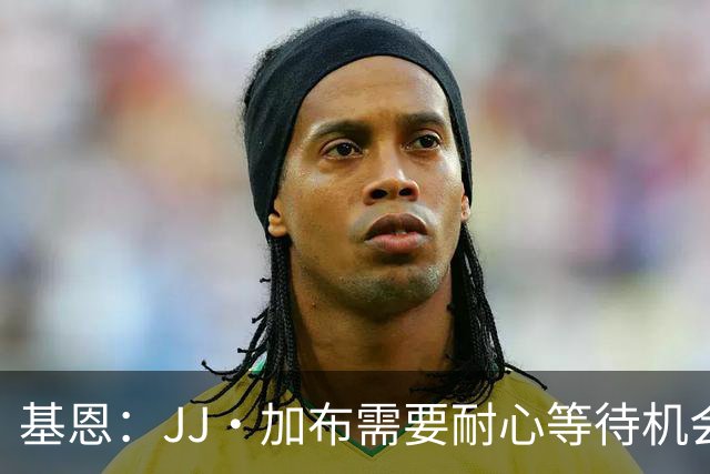 基恩：JJ·加布需要耐心等待机会，曼联现在要赢球而不是培养球员