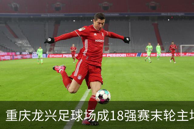 重庆龙兴足球场成18强赛末轮主场，或可安排中甲测试